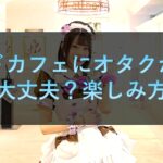 メイドカフェにオタクが行っても大丈夫？楽しみ方は？