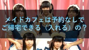 メイドカフェは予約なしでご帰宅できる（入れる）の？必要？