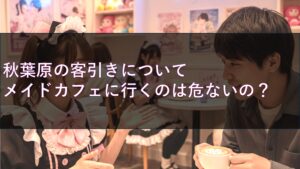 秋葉原の客引きについてメイドカフェに行くのは危ないの？