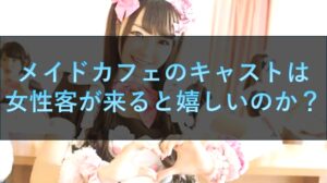 メイドカフェのキャストは女性客が来ると嬉しいのか？