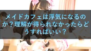 メイドカフェは浮気になるのか？理解が得られなかったらどうすればいい？