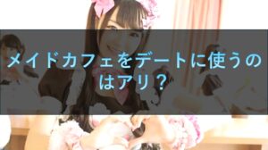 メイドカフェをデートに使うのはアリ？カップルでもオッケー？