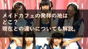 メイドカフェの発祥の地はどこ？いつからある？現在との違いは？