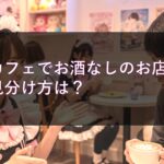 メイドカフェでお酒なしのお店ってあるの？見分け方は？